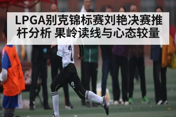 LPGA别克锦标赛刘艳决赛推杆分析 果岭读线与心态较量