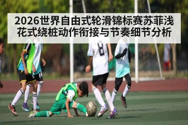 2026世界自由式轮滑锦标赛苏菲浅花式绕桩动作衔接与节奏细节分析