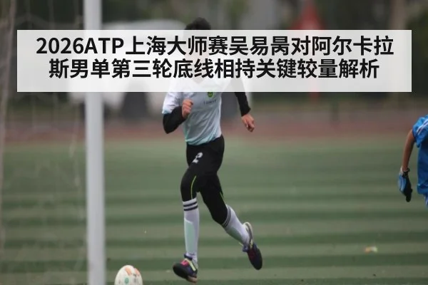 2026ATP上海大师赛吴易昺对阿尔卡拉斯男单第三轮底线相持关键较量解析