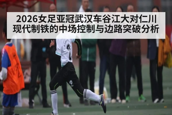 2026女足亚冠武汉车谷江大对仁川现代制铁的中场控制与边路突破分析